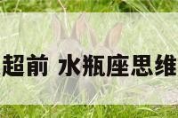 水瓶座思想超前 水瓶座思维超前的原因