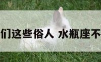 水瓶座你们这些俗人 水瓶座不是一般人