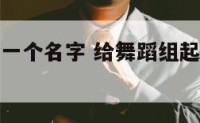 给舞蹈组起一个名字 给舞蹈组起一个响亮的名字