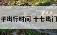 十七的日子出行时间 十七出门日子好吗