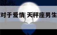 天秤座男生对于爱情 天秤座男生爱情观是怎么样