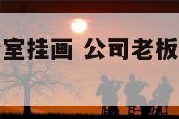 企业老板办公室挂画 公司老板办公室挂什么字画好