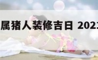2019年属猪人装修吉日 2021属猪装修吉日