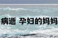 孕妇的妈妈病逝 孕妇的妈妈病逝怎么说