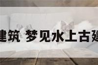 梦见水上古建筑 梦见水上古建筑什么意思