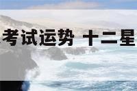 十二星座期末考试运势 十二星座期末考试分数是多少