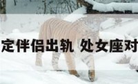 处女座认定伴侣出轨 处女座对出轨反应