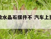车上可以放水晶石摆件不 汽车上到底能不能放水晶球