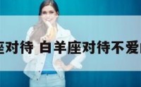 白羊座对待 白羊座对待不爱的老婆