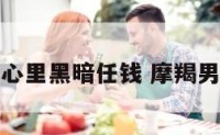 摩羯座男心里黑暗任钱 摩羯男暗黑人性
