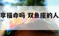 双鱼座人是享福命吗 双鱼座的人好吗福气好吗