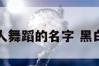 年会黑白人舞蹈的名字 黑白舞蹈串词