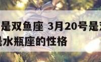 3月20号是双鱼座 3月20号是双鱼座的性格还是水瓶座的性格