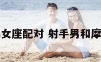 射手男摩羯女座配对 射手男和摩羯女般配吗