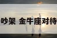 金牛座对待吵架 金牛座对待吵架的态度