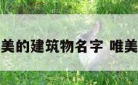 造型优美的建筑物名字 唯美建筑物