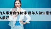 属羊的人事业合作伙伴 属羊人做生意合伙人属什么最好