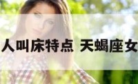 天蝎座女人叫床特点 天蝎座女生性暗示