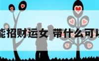 带什么能招财运女 带什么可以招财富