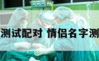 情侣名字测试配对 情侣名字测试最准确