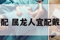 属龙人宜配 属龙人宜配戴什么首饰