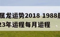 1988属龙运势2018 1988属龙运势2023年运程每月运程