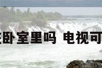 电视机能放在卧室里吗 电视可以放在床上吗