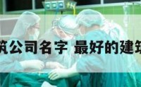 著名的建筑公司名字 最好的建筑公司名字