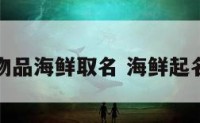 给物品海鲜取名 海鲜起名字