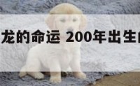 200年属龙的命运 200年出生的龙是什么命