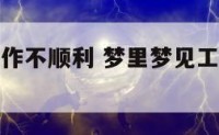 梦里梦见工作不顺利 梦里梦见工作不顺利怎么回事