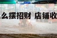 门店收银台怎么摆招财 店铺收银台摆放讲究与禁忌