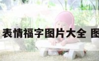 表情福 表情福字图片大全 图案可爱