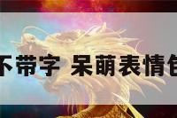 呆萌表情包不带字 呆萌表情包不带字可爱