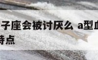 a型血的狮子座会被讨厌么 a型血的狮子座男生性格特点