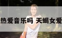 天蝎女热爱音乐吗 天蝎女爱听的歌