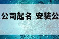 安装工程有限公司起名 安装公司名称大全简单大气