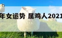属鸡本命年女运势 属鸡人2021年本命年如何