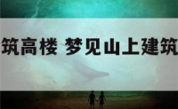 梦见山上建筑高楼 梦见山上建筑高楼什么意思