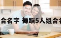 舞蹈5人组合名字 舞蹈5人组合名字叫什么