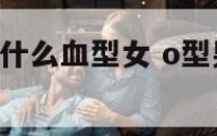 o型血男喜欢什么血型女 o型男喜欢什么样的女生