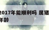 属猪的2017年能顺利吗 属猪的2017年多大年龄
