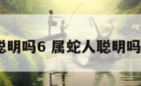 属蛇人聪明吗6 属蛇人聪明吗6月出生