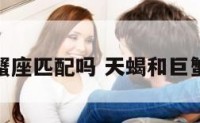 天蝎和巨蟹座匹配吗 天蝎和巨蟹座配不配