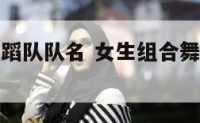 女生组合舞蹈队队名 女生组合舞蹈队队名叫什么