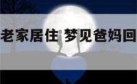 梦见爸妈回老家居住 梦见爸妈回老家居住好不好