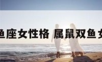 鼠鼠的双鱼座女性格 属鼠双鱼女真实性格