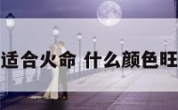 那些颜色适合火命 什么颜色旺火命的人