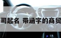 带涵的公司起名 带涵字的商贸公司名字