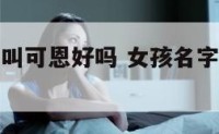 女孩子名字叫可恩好吗 女孩名字叫可什么好听